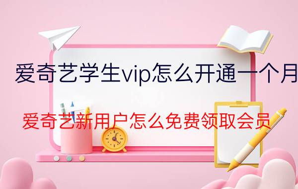 爱奇艺学生vip怎么开通一个月 爱奇艺新用户怎么免费领取会员？